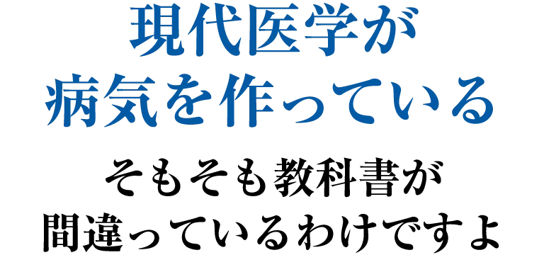 現代医学が病気を作っている。そもそも教科書が<br>間違っているわけですよ